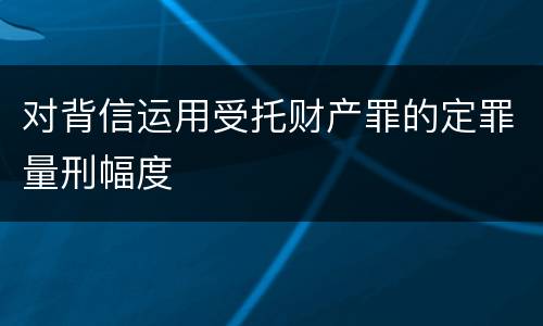 对背信运用受托财产罪的定罪量刑幅度