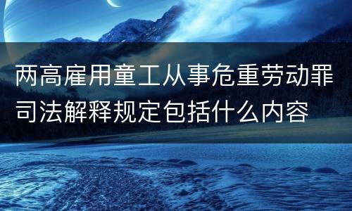 两高雇用童工从事危重劳动罪司法解释规定包括什么内容