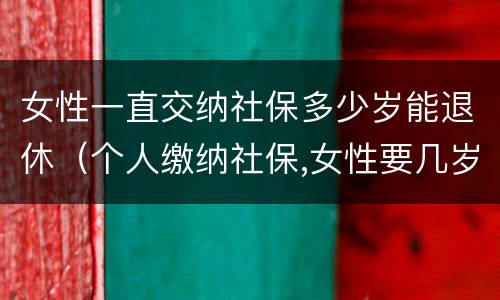 女性一直交纳社保多少岁能退休（个人缴纳社保,女性要几岁可以退休）