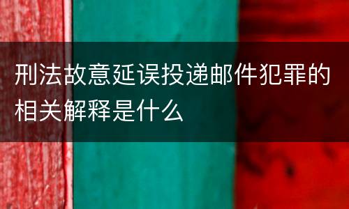 刑法故意延误投递邮件犯罪的相关解释是什么