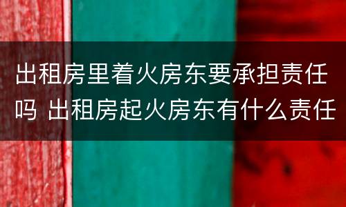出租房里着火房东要承担责任吗 出租房起火房东有什么责任