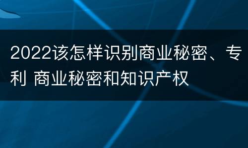 2022该怎样识别商业秘密、专利 商业秘密和知识产权
