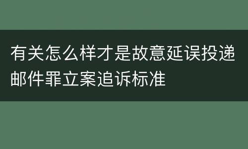 有关怎么样才是故意延误投递邮件罪立案追诉标准