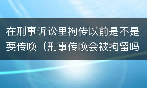在刑事诉讼里拘传以前是不是要传唤（刑事传唤会被拘留吗）