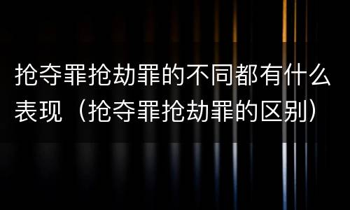 抢夺罪抢劫罪的不同都有什么表现（抢夺罪抢劫罪的区别）