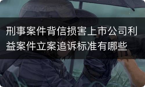刑事案件背信损害上市公司利益案件立案追诉标准有哪些