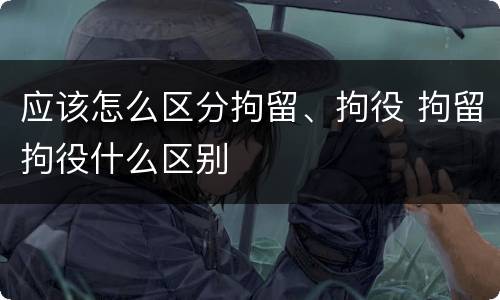 应该怎么区分拘留、拘役 拘留拘役什么区别