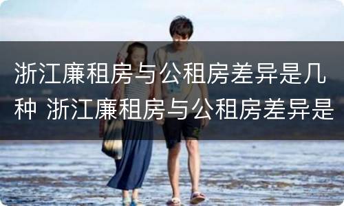 浙江廉租房与公租房差异是几种 浙江廉租房与公租房差异是几种情况
