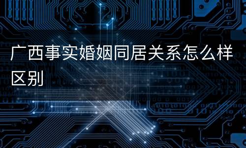 广西事实婚姻同居关系怎么样区别