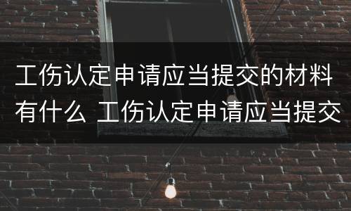 工伤认定申请应当提交的材料有什么 工伤认定申请应当提交的材料有什么要求