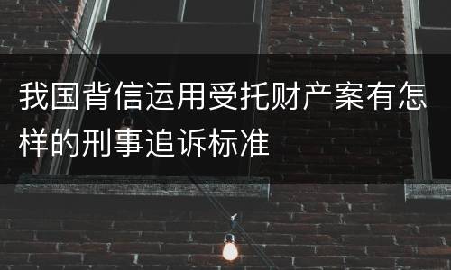 我国背信运用受托财产案有怎样的刑事追诉标准