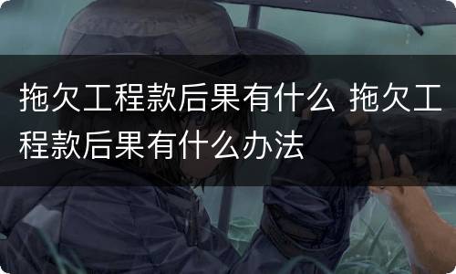 拖欠工程款后果有什么 拖欠工程款后果有什么办法