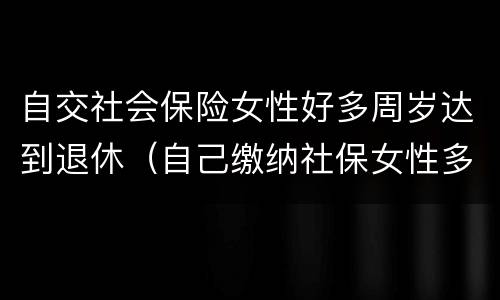 自交社会保险女性好多周岁达到退休（自己缴纳社保女性多少岁可以领退休金）