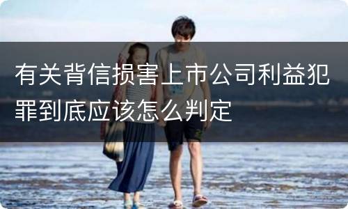 有关背信损害上市公司利益犯罪到底应该怎么判定