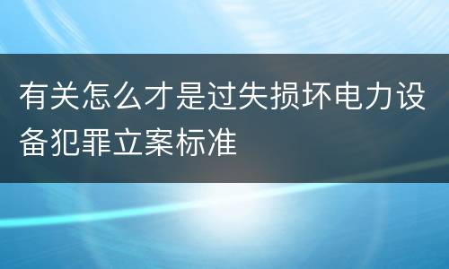 有关怎么才是过失损坏电力设备犯罪立案标准