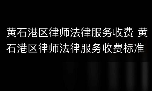 黄石港区律师法律服务收费 黄石港区律师法律服务收费标准