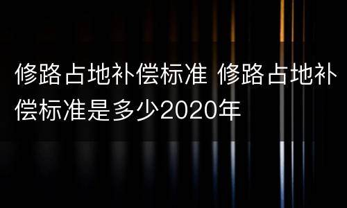 修路占地补偿标准 修路占地补偿标准是多少2020年