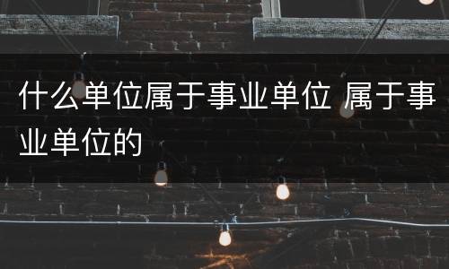 什么单位属于事业单位 属于事业单位的
