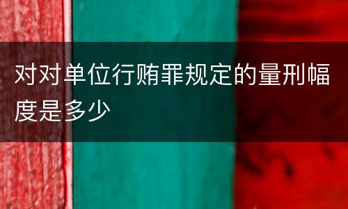 对对单位行贿罪规定的量刑幅度是多少