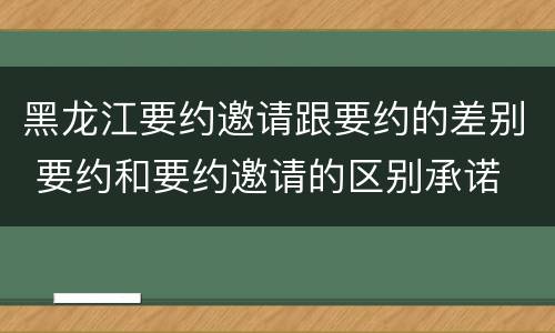 黑龙江要约邀请跟要约的差别 要约和要约邀请的区别承诺