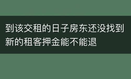 到该交租的日子房东还没找到新的租客押金能不能退