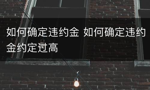 如何确定违约金 如何确定违约金约定过高