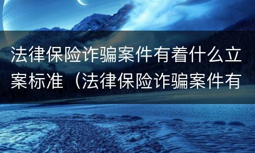 法律保险诈骗案件有着什么立案标准（法律保险诈骗案件有着什么立案标准呢）