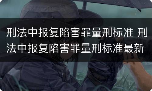 刑法中报复陷害罪量刑标准 刑法中报复陷害罪量刑标准最新