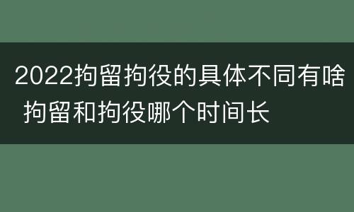 2022拘留拘役的具体不同有啥 拘留和拘役哪个时间长