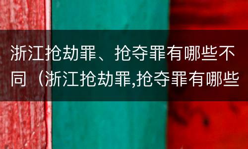 浙江抢劫罪、抢夺罪有哪些不同（浙江抢劫罪,抢夺罪有哪些不同处罚）