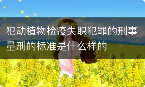 犯动植物检疫失职犯罪的刑事量刑的标准是什么样的
