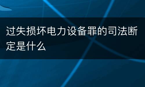过失损坏电力设备罪的司法断定是什么