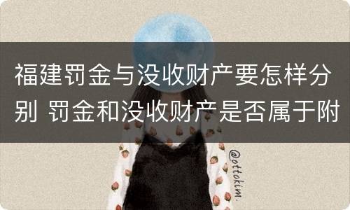 福建罚金与没收财产要怎样分别 罚金和没收财产是否属于附加刑