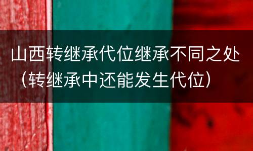 山西转继承代位继承不同之处（转继承中还能发生代位）