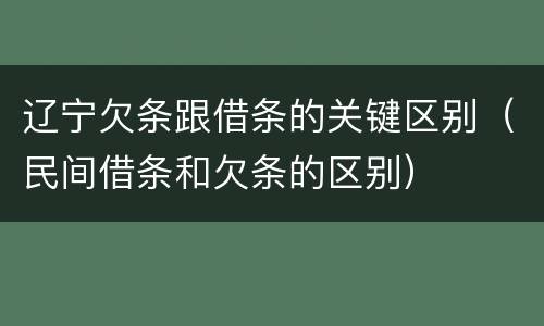 辽宁欠条跟借条的关键区别(民间借条和欠条的区别)