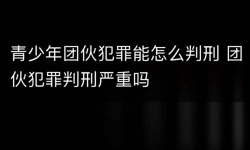 青少年团伙犯罪能怎么判刑 团伙犯罪判刑严重吗