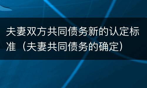 夫妻双方共同债务新的认定标准（夫妻共同债务的确定）