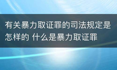 有关暴力取证罪的司法规定是怎样的 什么是暴力取证罪