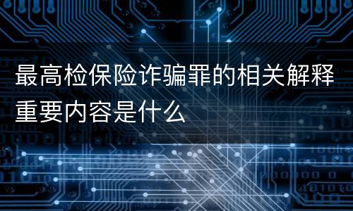 最高检保险诈骗罪的相关解释重要内容是什么
