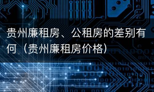 贵州廉租房、公租房的差别有何（贵州廉租房价格）