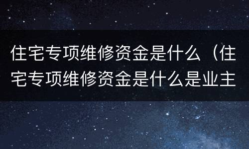 住宅专项维修资金是什么（住宅专项维修资金是什么是业主交吗）