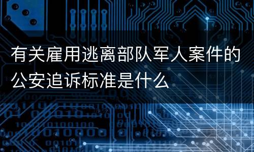 有关雇用逃离部队军人案件的公安追诉标准是什么