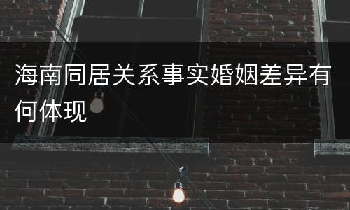 海南同居关系事实婚姻差异有何体现