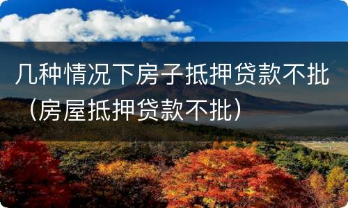 几种情况下房子抵押贷款不批（房屋抵押贷款不批）