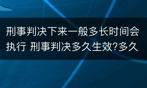 刑事判决下来一般多长时间会执行 刑事判决多久生效?多久执行
