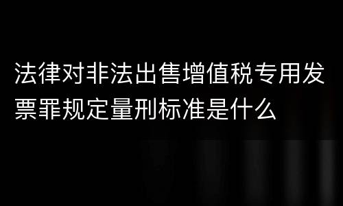 法律对非法出售增值税专用发票罪规定量刑标准是什么