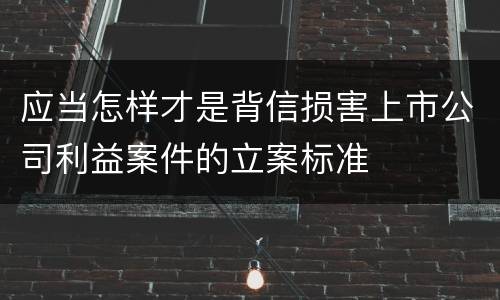 应当怎样才是背信损害上市公司利益案件的立案标准