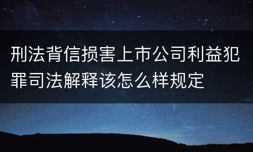 刑法背信损害上市公司利益犯罪司法解释该怎么样规定