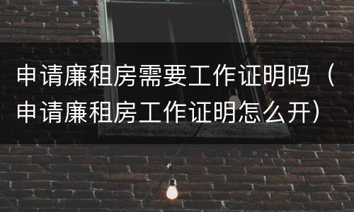 申请廉租房需要工作证明吗（申请廉租房工作证明怎么开）