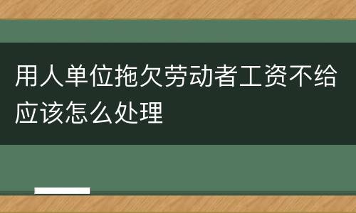 用人单位拖欠劳动者工资不给应该怎么处理